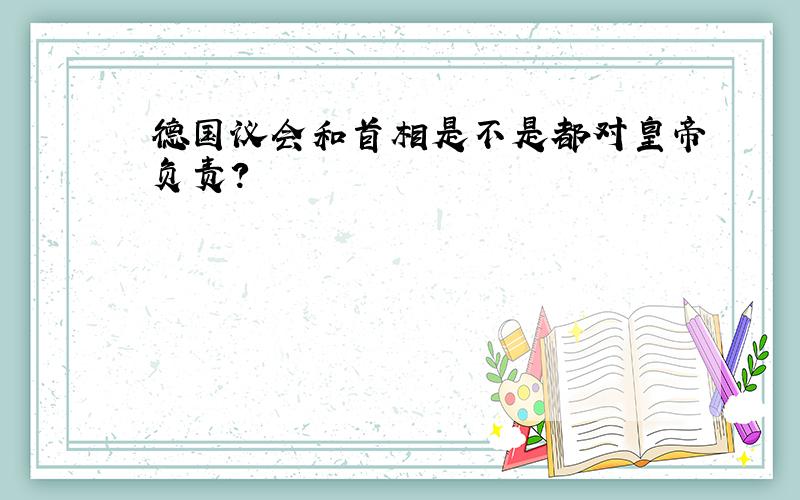 德国议会和首相是不是都对皇帝负责?