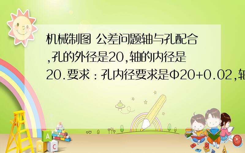 机械制图 公差问题轴与孔配合,孔的外径是20,轴的内径是20.要求：孔内径要求是Φ20+0.02,轴的要求是正好是Φ20