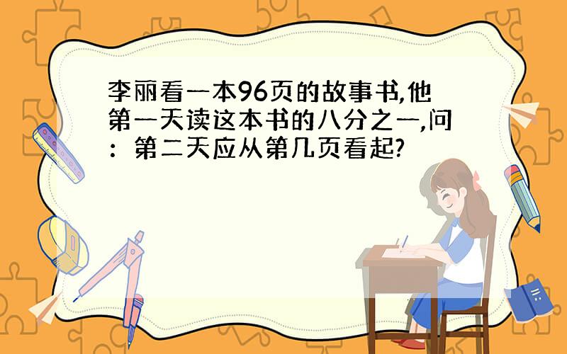 李丽看一本96页的故事书,他第一天读这本书的八分之一,问：第二天应从第几页看起?