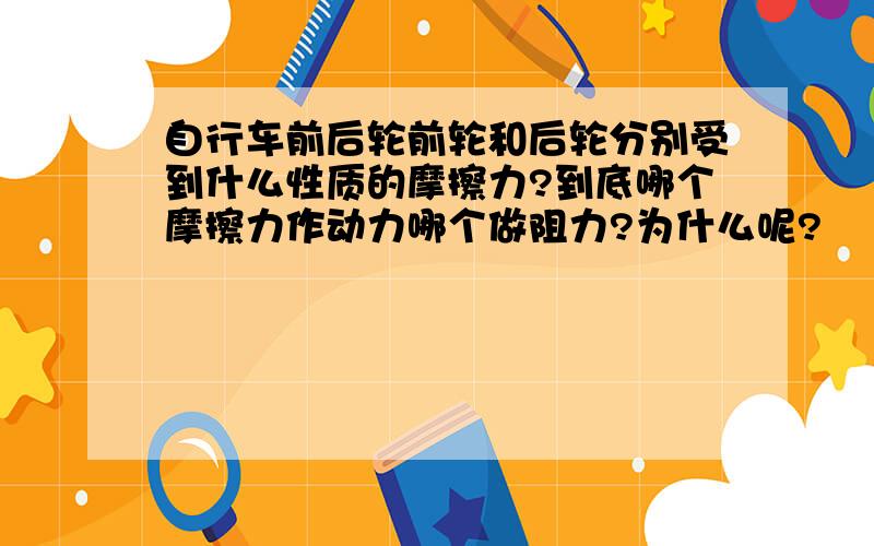 自行车前后轮前轮和后轮分别受到什么性质的摩擦力?到底哪个摩擦力作动力哪个做阻力?为什么呢?