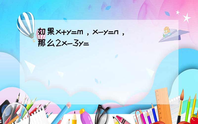 如果x+y=m，x-y=n，那么2x-3y=（　　）