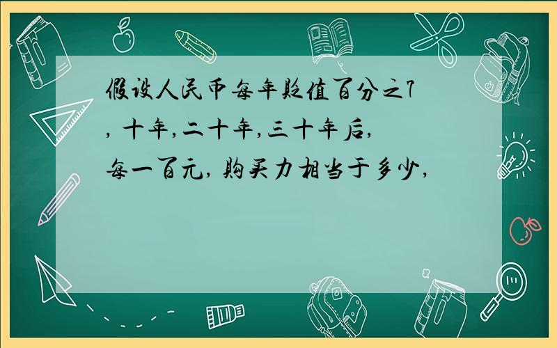 假设人民币每年贬值百分之7 , 十年,二十年,三十年后,每一百元, 购买力相当于多少,