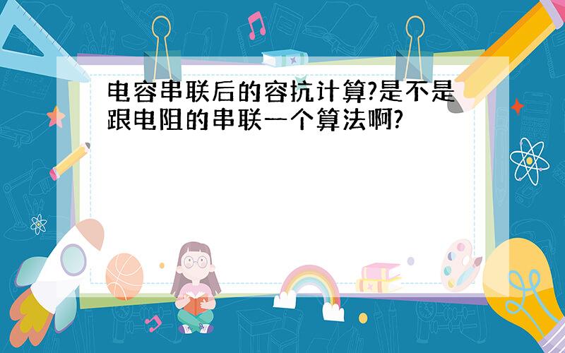 电容串联后的容抗计算?是不是跟电阻的串联一个算法啊?