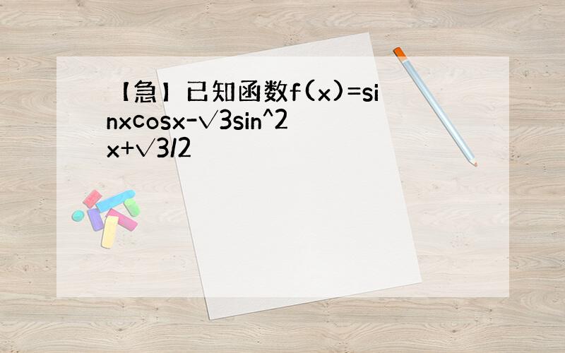 【急】已知函数f(x)=sinxcosx-√3sin^2x+√3/2