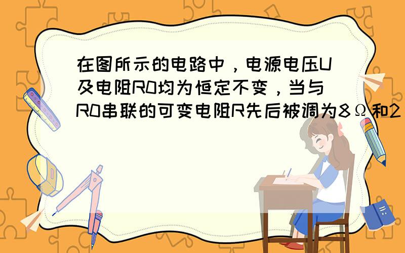 在图所示的电路中，电源电压U及电阻R0均为恒定不变，当与R0串联的可变电阻R先后被调为8Ω和2Ω时，可变电阻R的电功率都