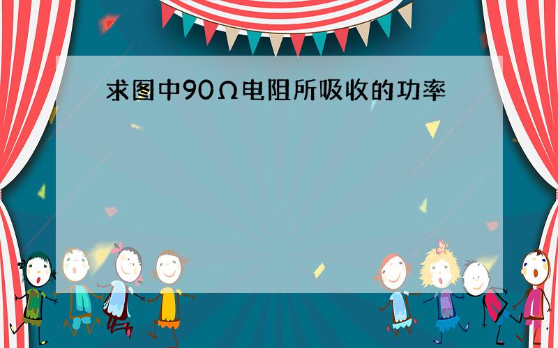 求图中90Ω电阻所吸收的功率