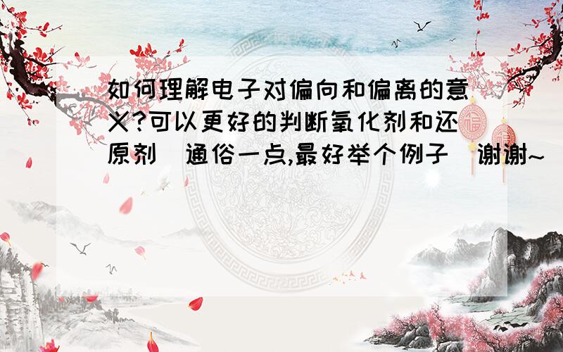 如何理解电子对偏向和偏离的意义?可以更好的判断氧化剂和还原剂(通俗一点,最好举个例子)谢谢~