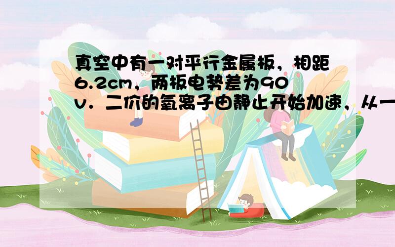真空中有一对平行金属板，相距6.2cm，两板电势差为90v．二价的氧离子由静止开始加速，从一个极板到达另一个极板时，动能