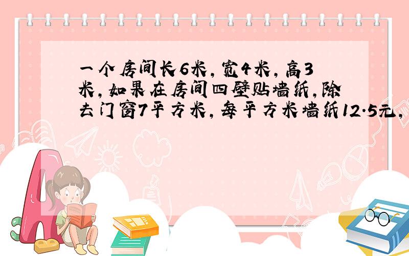 一个房间长6米，宽4米，高3米，如果在房间四壁贴墙纸，除去门窗7平方米，每平方米墙纸12.5元，共要多少元的墙纸？