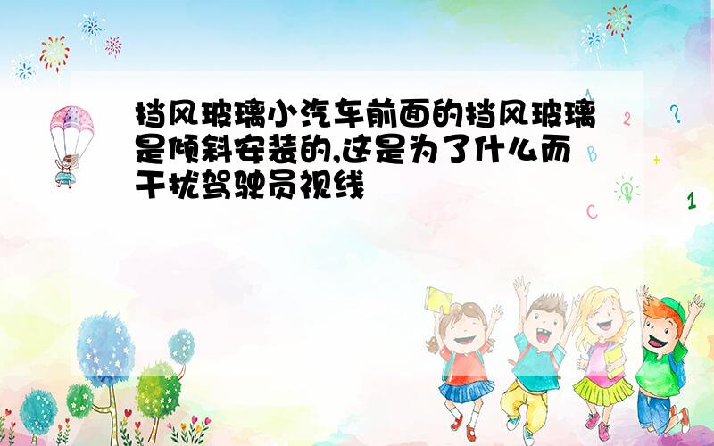 挡风玻璃小汽车前面的挡风玻璃是倾斜安装的,这是为了什么而干扰驾驶员视线