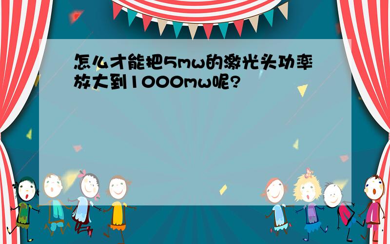 怎么才能把5mw的激光头功率放大到1000mw呢?