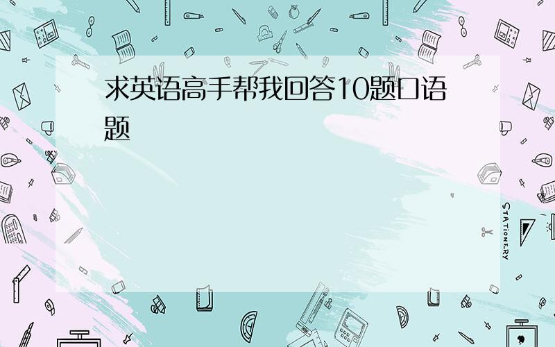 求英语高手帮我回答10题口语题