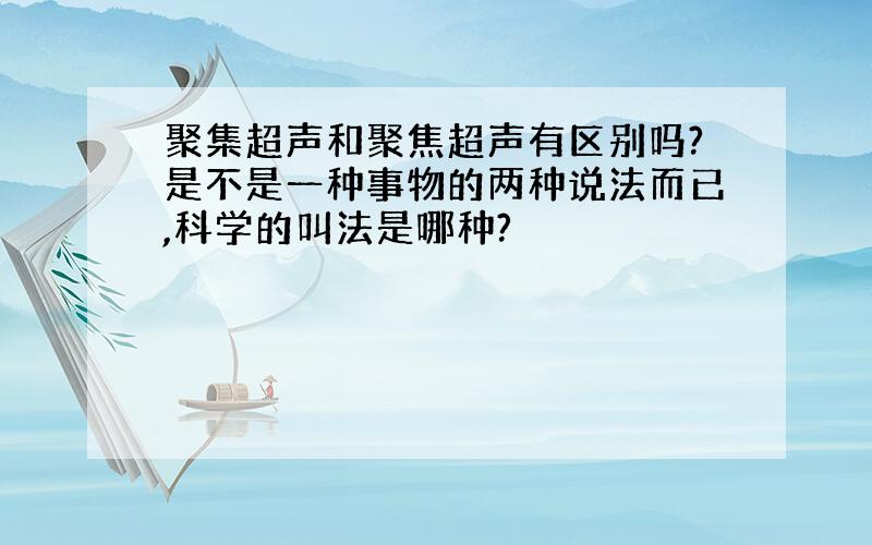 聚集超声和聚焦超声有区别吗?是不是一种事物的两种说法而已,科学的叫法是哪种?