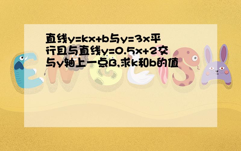 直线y=kx+b与y=3x平行且与直线y=0.5x+2交与y轴上一点B,求k和b的值