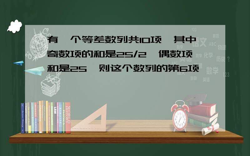 有一个等差数列共10项,其中奇数项的和是25/2,偶数项和是25,则这个数列的第6项