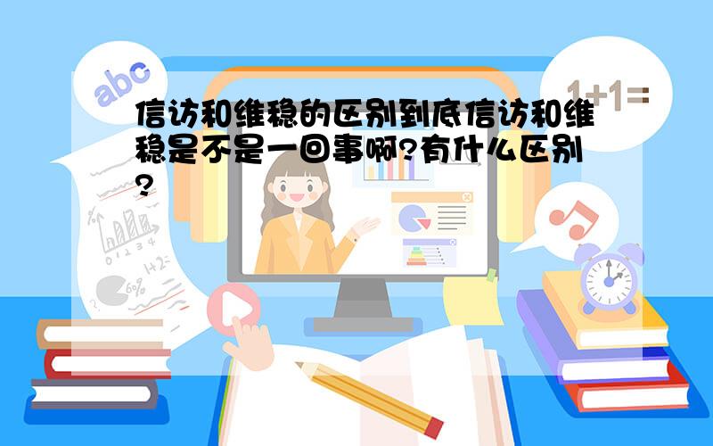 信访和维稳的区别到底信访和维稳是不是一回事啊?有什么区别?