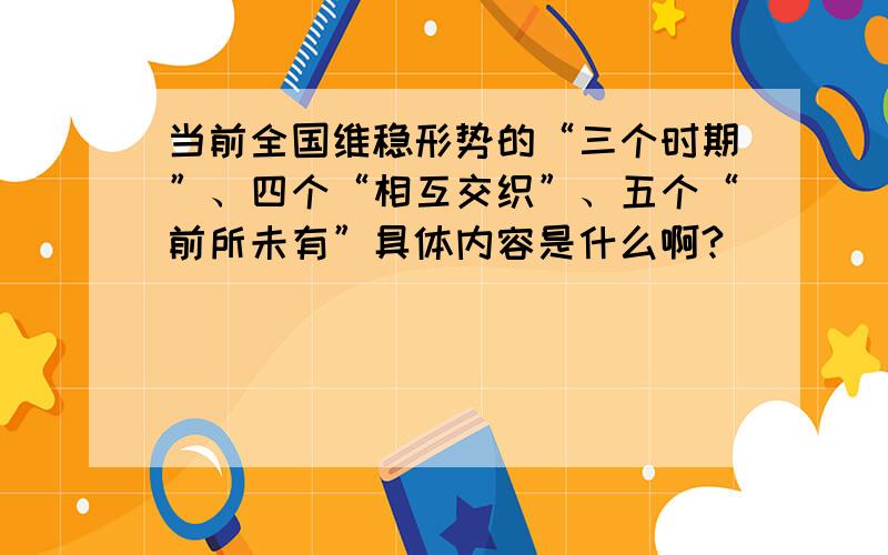 当前全国维稳形势的“三个时期”、四个“相互交织”、五个“前所未有”具体内容是什么啊?