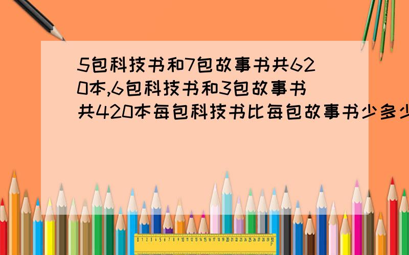 5包科技书和7包故事书共620本,6包科技书和3包故事书共420本每包科技书比每包故事书少多少本?用消去法做