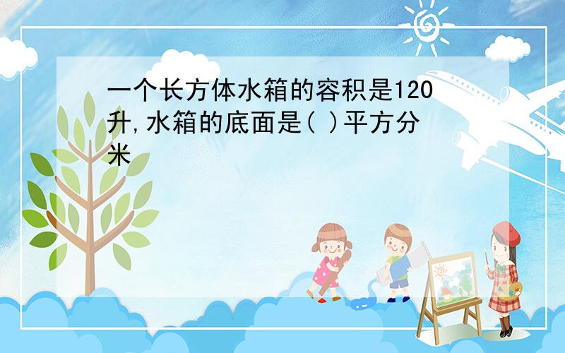 一个长方体水箱的容积是120升,水箱的底面是( )平方分米