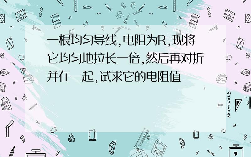 一根均匀导线,电阻为R,现将它均匀地拉长一倍,然后再对折并在一起,试求它的电阻值