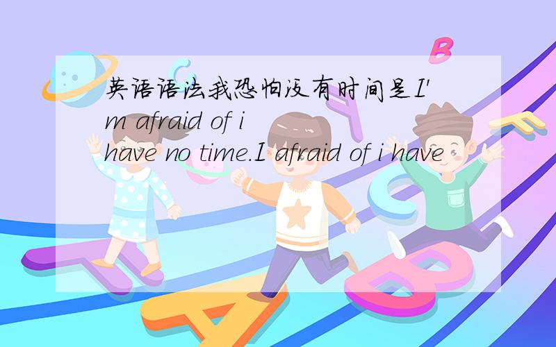 英语语法我恐怕没有时间是I'm afraid of i have no time.I afraid of i have