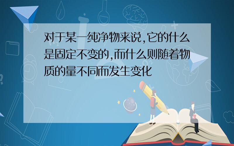 对于某一纯净物来说,它的什么是固定不变的,而什么则随着物质的量不同而发生变化