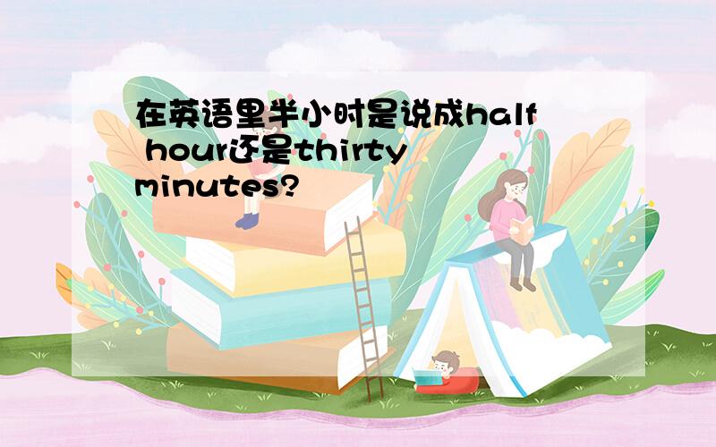 在英语里半小时是说成half hour还是thirty minutes?