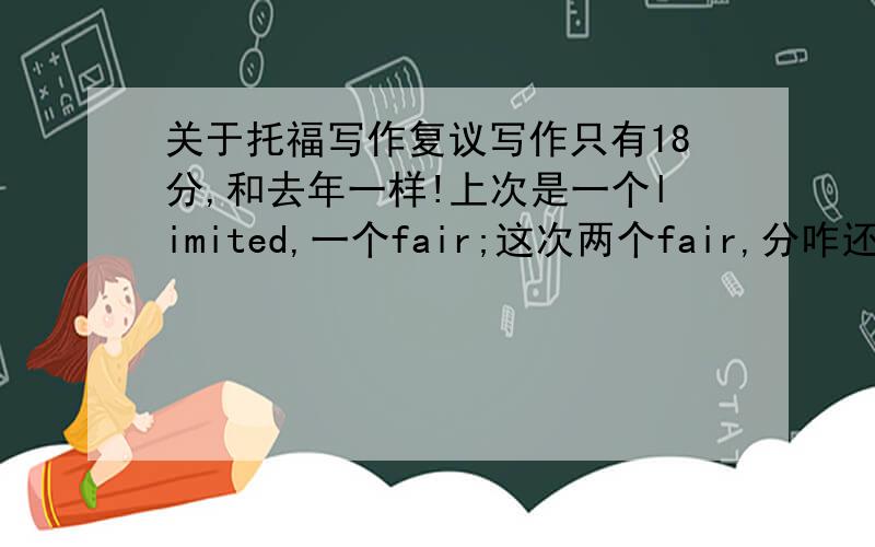 关于托福写作复议写作只有18分,和去年一样!上次是一个limited,一个fair;这次两个fair,分咋还一样呢!考虑