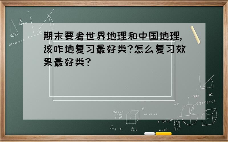 期末要考世界地理和中国地理,该咋地复习最好类?怎么复习效果最好类?