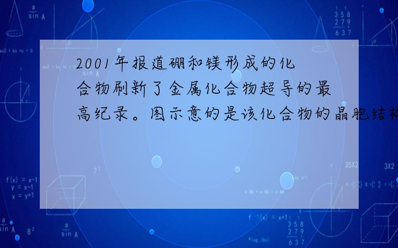 2001年报道硼和镁形成的化合物刷新了金属化合物超导的最高纪录。图示意的是该化合物的晶胞结构：镁原子间形成正六棱柱，且棱