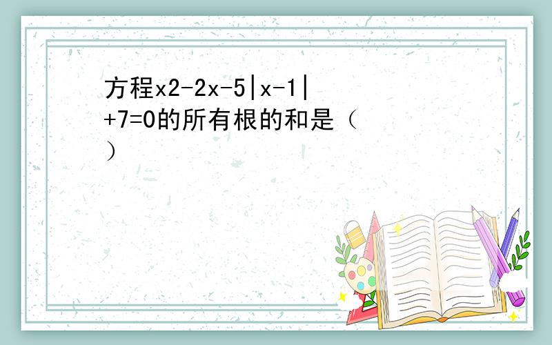 方程x2-2x-5|x-1|+7=0的所有根的和是（　　）