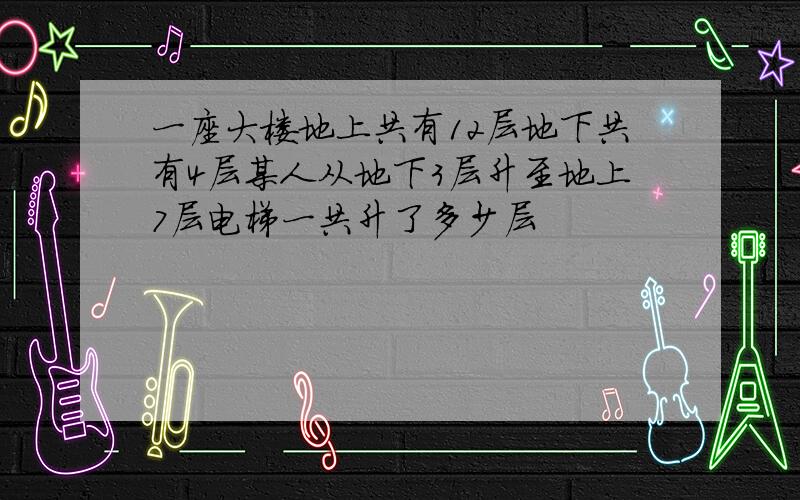 一座大楼地上共有12层地下共有4层某人从地下3层升至地上7层电梯一共升了多少层