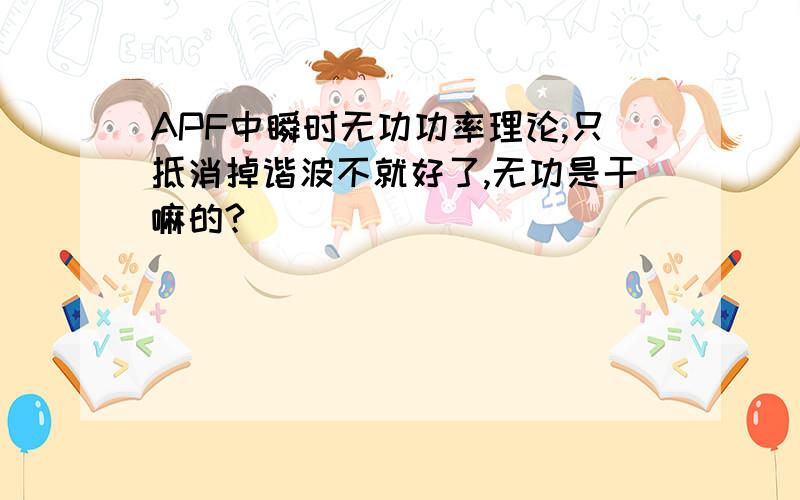 APF中瞬时无功功率理论,只抵消掉谐波不就好了,无功是干嘛的?