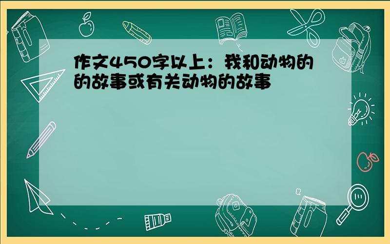 作文450字以上：我和动物的的故事或有关动物的故事