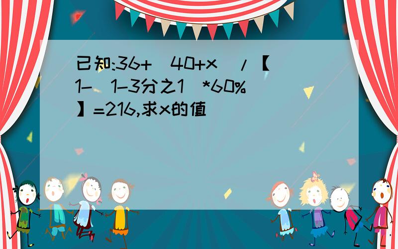 已知:36+(40+x)/【1-(1-3分之1)*60%】=216,求x的值