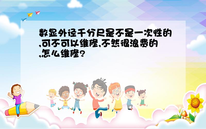 数显外径千分尺是不是一次性的,可不可以维修,不然很浪费的,怎么维修?