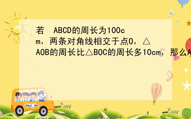 若▱ABCD的周长为100cm，两条对角线相交于点O，△AOB的周长比△BOC的周长多10cm，那么AB=______c