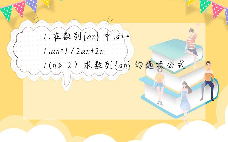 1.在数列{an}中,a1=1,an=1/2an+2n-1(n》2）求数列{an}的通项公式