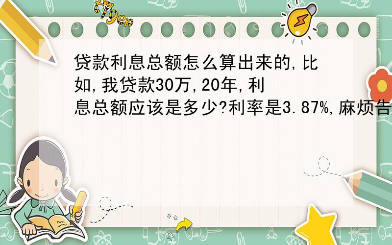 贷款利息总额怎么算出来的,比如,我贷款30万,20年,利息总额应该是多少?利率是3.87%,麻烦告知计算公式