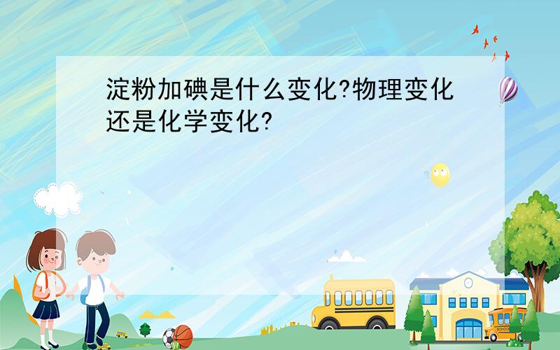 淀粉加碘是什么变化?物理变化还是化学变化?