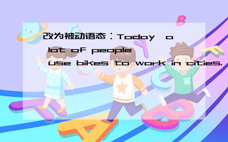 改为被动语态：Today,a lot of people use bikes to work in cities.