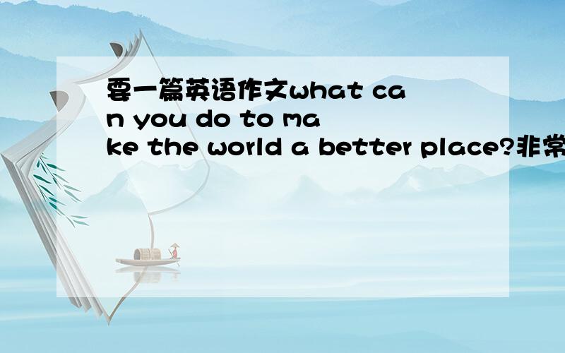 要一篇英语作文what can you do to make the world a better place?非常急