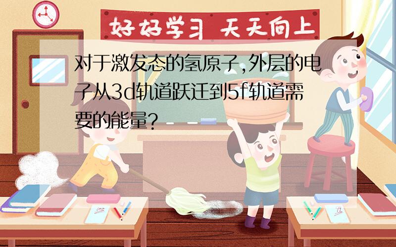 对于激发态的氢原子,外层的电子从3d轨道跃迁到5f轨道需要的能量?