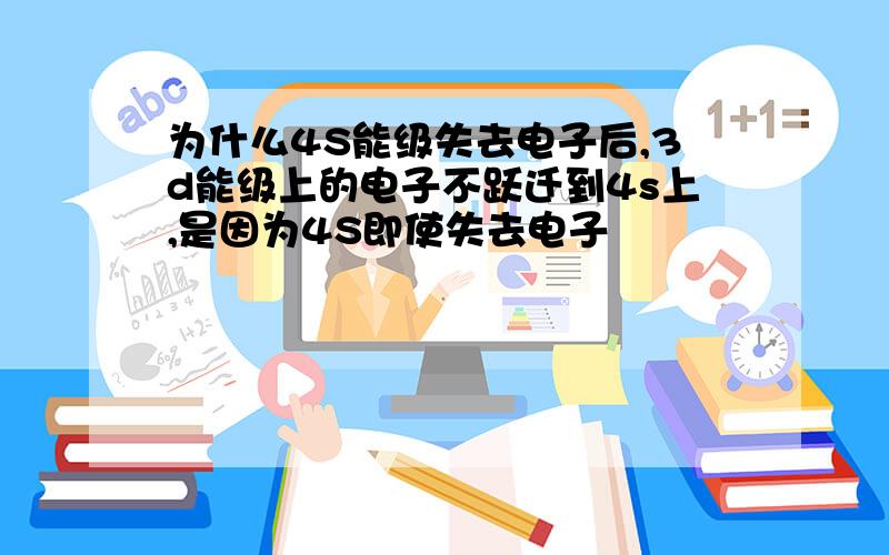 为什么4S能级失去电子后,3d能级上的电子不跃迁到4s上,是因为4S即使失去电子