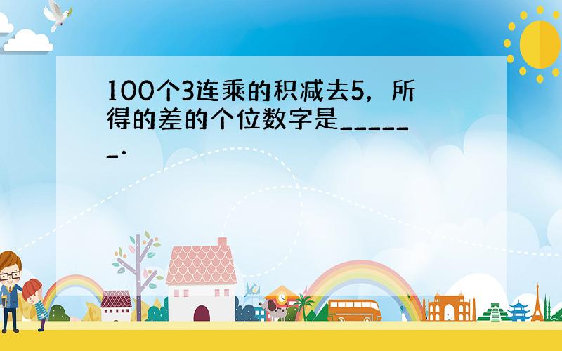 100个3连乘的积减去5，所得的差的个位数字是______．