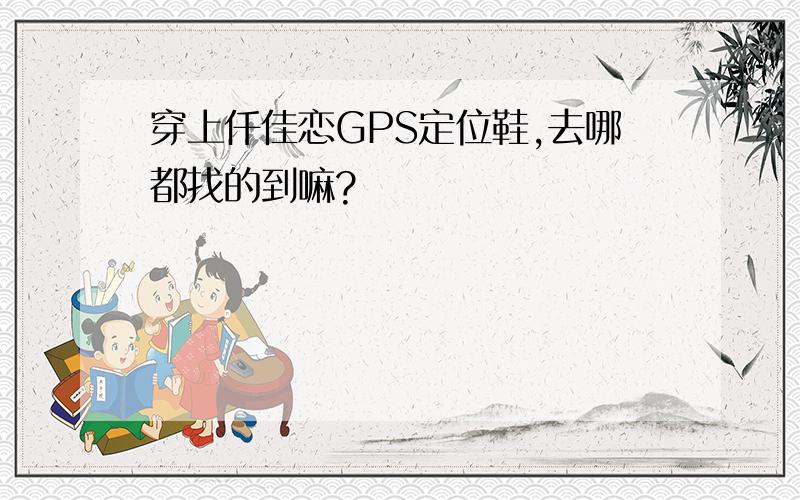 穿上仟佳恋GPS定位鞋,去哪都找的到嘛?