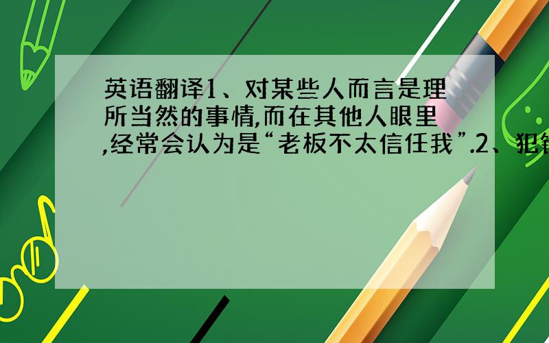 英语翻译1、对某些人而言是理所当然的事情,而在其他人眼里,经常会认为是“老板不太信任我”.2、犯错的人不会轻易说出道歉的