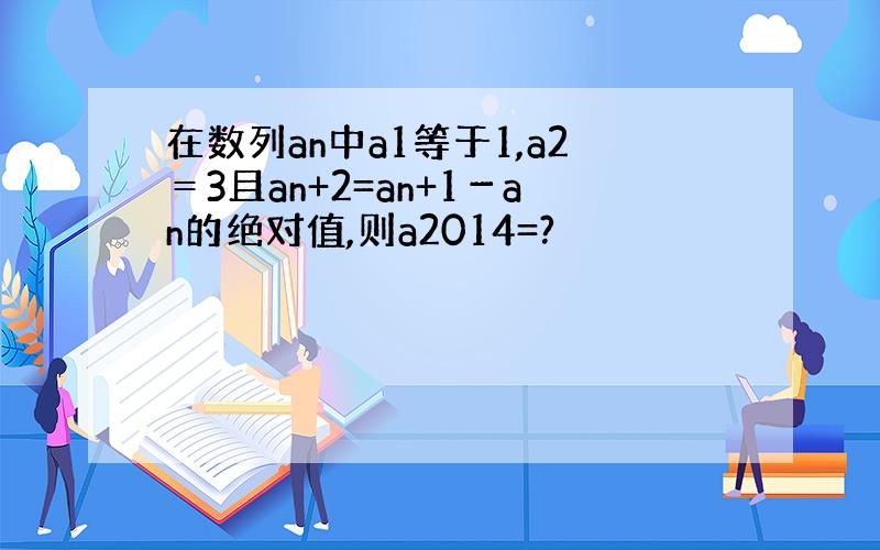 在数列an中a1等于1,a2＝3且an+2=an+1－an的绝对值,则a2014=?