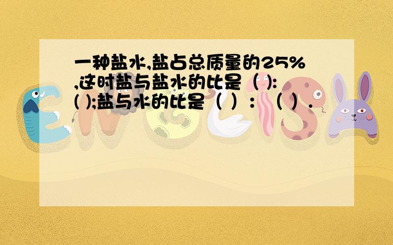 一种盐水,盐占总质量的25%,这时盐与盐水的比是（ ):( );盐与水的比是（ ）：（ ）.