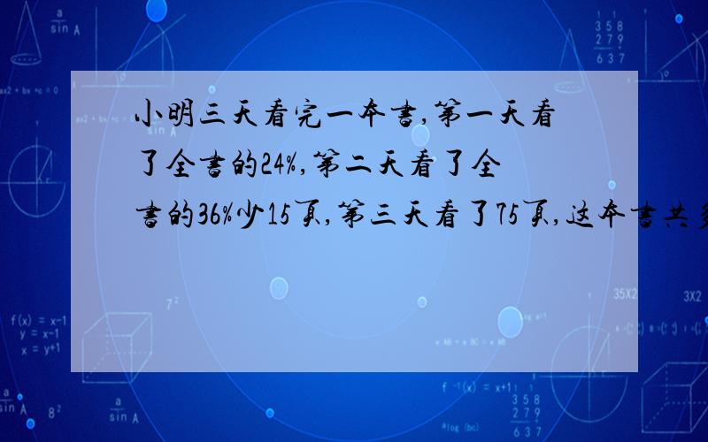 小明三天看完一本书,第一天看了全书的24%,第二天看了全书的36%少15页,第三天看了75页,这本书共多少页